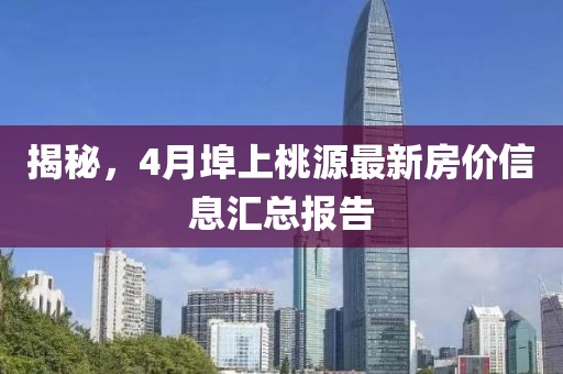 揭秘,4月埠上桃源最新房價信息匯總報告