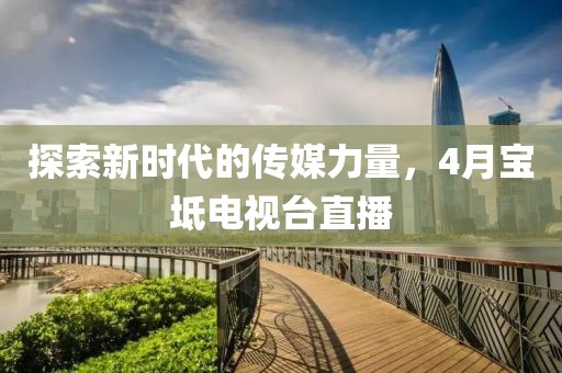 探索新時代的傳媒力量,4月寶坻電視臺直播