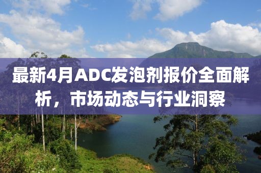 最新4月ADC發泡劑報價全面解析,市場動態與行業洞察