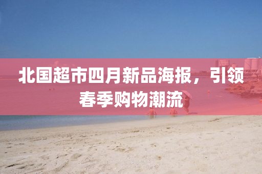 北國超市四月新品海報,引領(lǐng)春季購物潮流