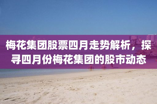 梅花集團股票四月走勢解析，探尋四月份梅花集團的股市動態