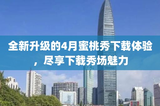 全新升級的4月蜜桃秀下載體驗,盡享下載秀場魅力