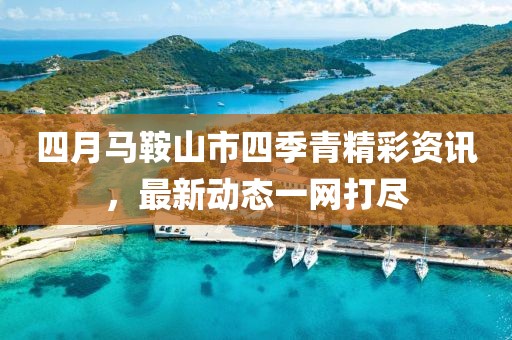 四月馬鞍山市四季青精彩資訊,最新動態一網打盡