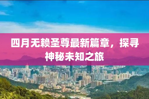 四月無賴圣尊最新篇章，探尋神秘未知之旅