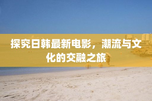 探究日韓最新電影，潮流與文化的交融之旅