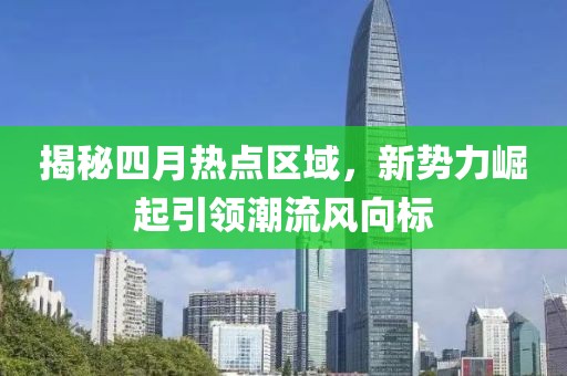 揭秘四月熱點區域,新勢力崛起引領潮流風向標