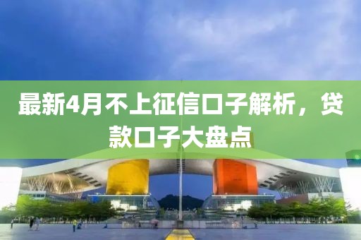 最新4月不上征信口子解析,貸款口子大盤點