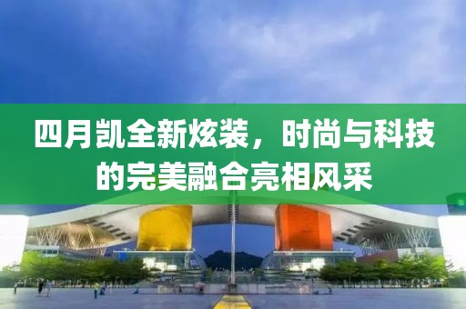 四月凱全新炫裝,時尚與科技的完美融合亮相風(fēng)采