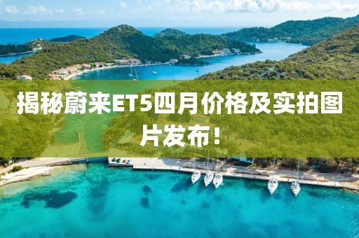 揭秘蔚來ET5四月價格及實拍圖片發布！