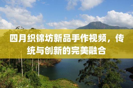 四月織錦坊新品手作視頻,傳統(tǒng)與創(chuàng)新的完美融合