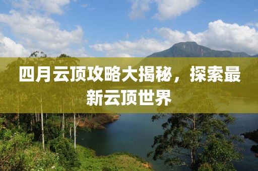 四月云頂攻略大揭秘,探索最新云頂世界