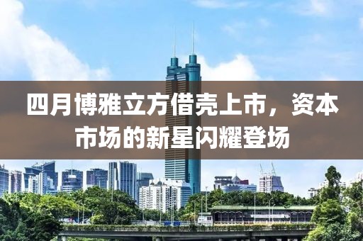 四月博雅立方借殼上市,資本市場的新星閃耀登場