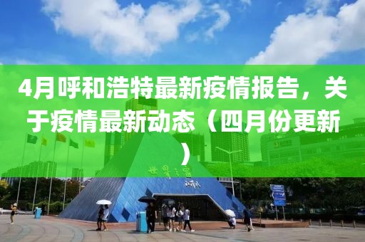 4月呼和浩特最新疫情報告，關于疫情最新動態（四月份更新）