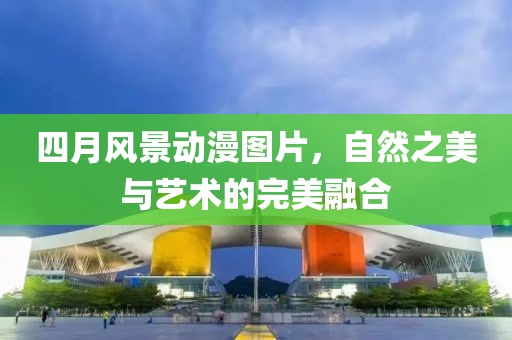 四月風景動漫圖片,自然之美與藝術的完美融合
