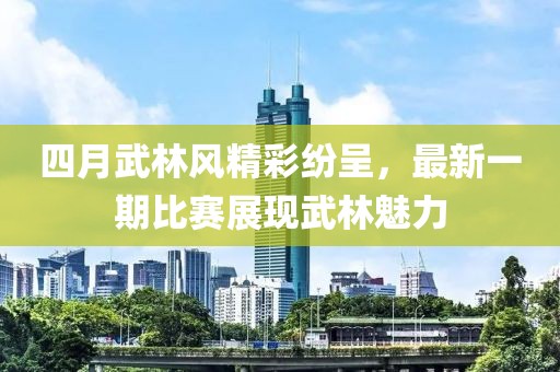 四月武林風精彩紛呈,最新一期比賽展現武林魅力