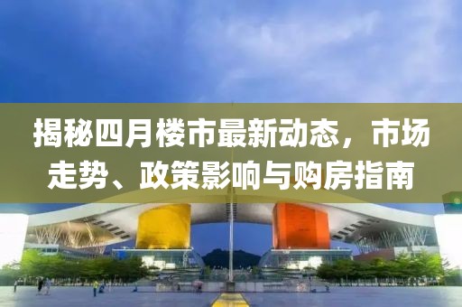 揭秘四月樓市最新動態,市場走勢、政策影響與購房指南