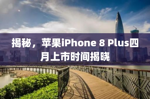 揭秘,蘋果iPhone 8 Plus四月上市時間揭曉