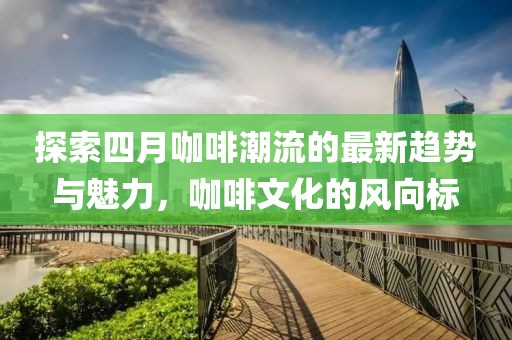 探索四月咖啡潮流的最新趨勢與魅力,咖啡文化的風向標