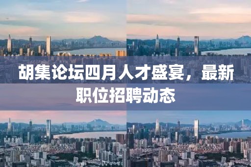 胡集論壇四月人才盛宴,最新職位招聘動態