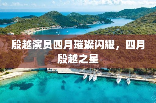 殷越演員四月璀璨閃耀,四月殷越之星
