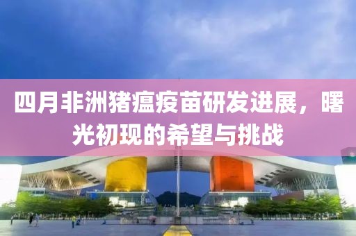 四月非洲豬瘟疫苗研發進展,曙光初現的希望與挑戰