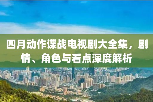 四月動作諜戰電視劇大全集,劇情、角色與看點深度解析