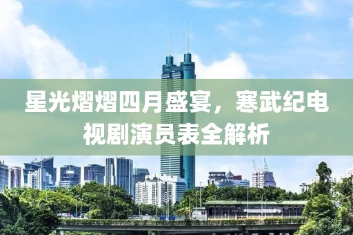 星光熠熠四月盛宴,寒武紀電視劇演員表全解析