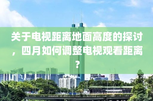 關于電視距離地面高度的探討,四月如何調整電視觀看距離?