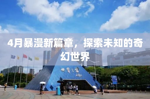 4月暴漫新篇章,探索未知的奇幻世界