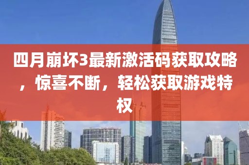 四月崩壞3最新激活碼獲取攻略,驚喜不斷,輕松獲取游戲特權