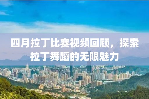 四月拉丁比賽視頻回顧,探索拉丁舞蹈的無限魅力