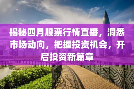 揭秘四月股票行情直播,洞悉市場動向,把握投資機(jī)會,開啟投資新篇章
