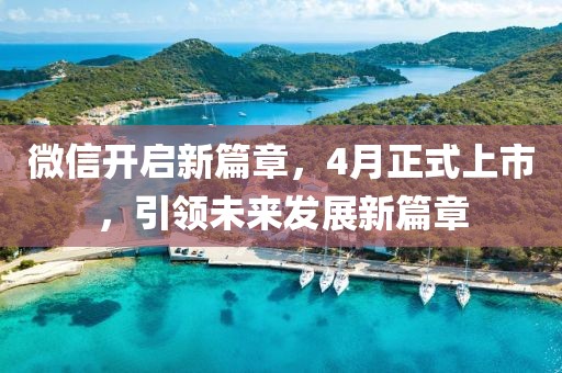 微信開啟新篇章,4月正式上市,引領(lǐng)未來發(fā)展新篇章