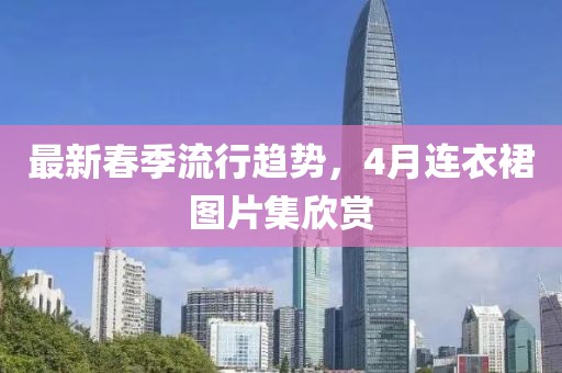 最新春季流行趨勢,4月連衣裙圖片集欣賞
