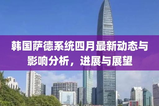 韓國薩德系統四月最新動態與影響分析,進展與展望