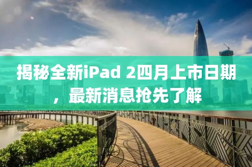 揭秘全新iPad 2四月上市日期,最新消息搶先了解