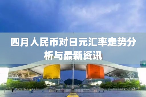 四月人民幣對日元匯率走勢分析與最新資訊