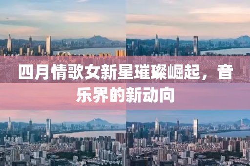四月情歌女新星璀璨崛起,音樂界的新動向