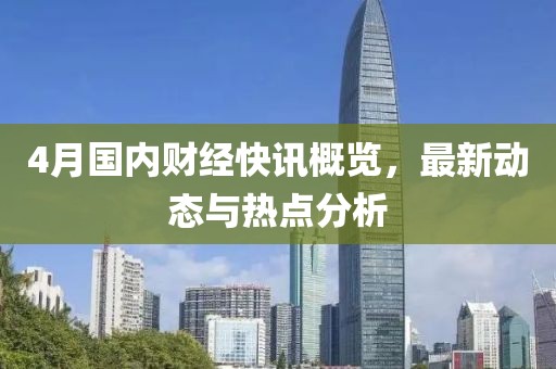 4月國內財經快訊概覽,最新動態與熱點分析