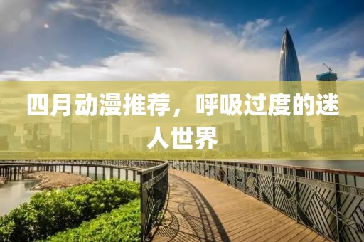 四月動漫推薦,呼吸過度的迷人世界