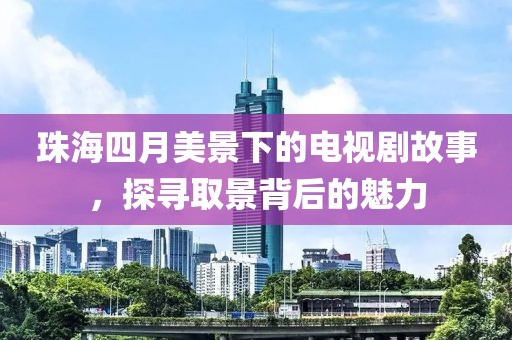 珠海四月美景下的電視劇故事,探尋取景背后的魅力