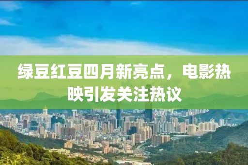 綠豆紅豆四月新亮點,電影熱映引發關注熱議