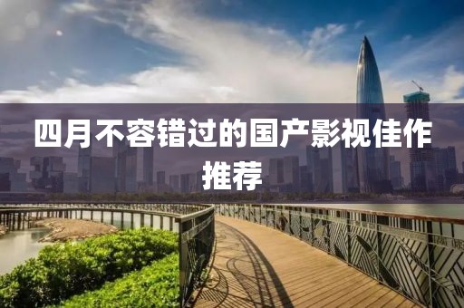 四月不容錯過的國產(chǎn)影視佳作推薦