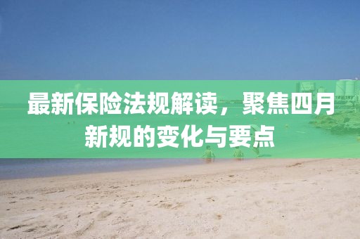 最新保險法規解讀,聚焦四月新規的變化與要點