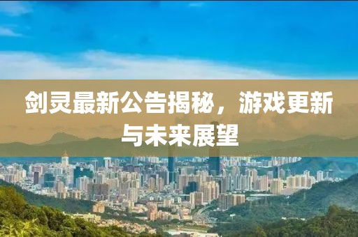 劍靈最新公告揭秘,游戲更新與未來(lái)展望