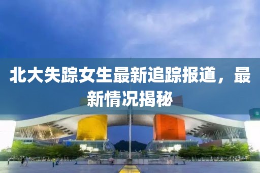 北大失蹤女生最新追蹤報道,最新情況揭秘