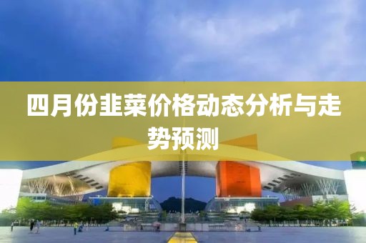 四月份韭菜價格動態分析與走勢預測