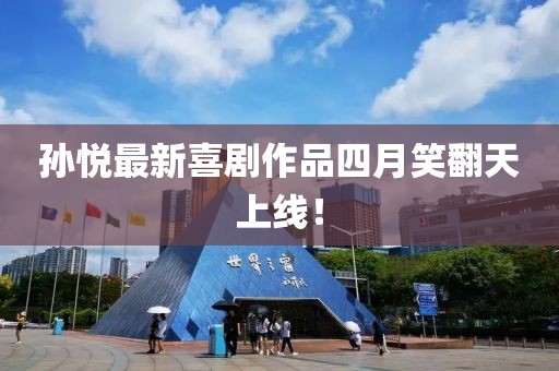 孫悅最新喜劇作品四月笑翻天上線!