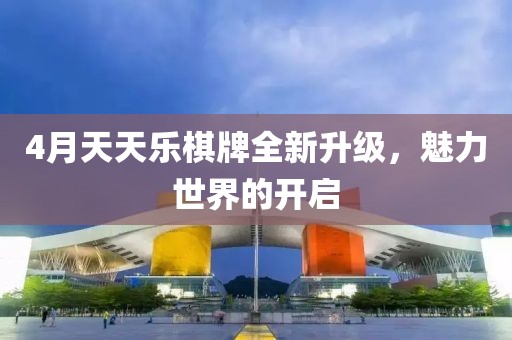 4月天天樂棋牌全新升級,魅力世界的開啟
