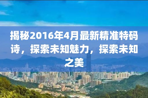 揭秘2016年4月最新精準(zhǔn)特碼詩,探索未知魅力,探索未知之美